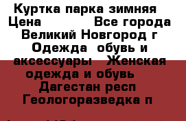 Куртка парка зимняя › Цена ­ 3 000 - Все города, Великий Новгород г. Одежда, обувь и аксессуары » Женская одежда и обувь   . Дагестан респ.,Геологоразведка п.